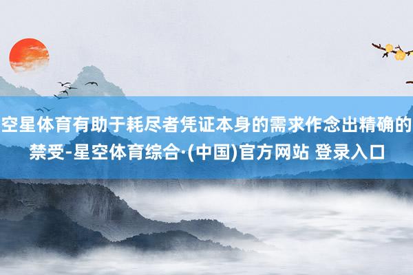 空星体育有助于耗尽者凭证本身的需求作念出精确的禁受-星空体育综合·(中国)官方网站 登录入口