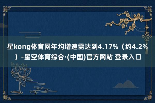星kong体育网年均增速需达到4.17%（约4.2%）-星空体育综合·(中国)官方网站 登录入口