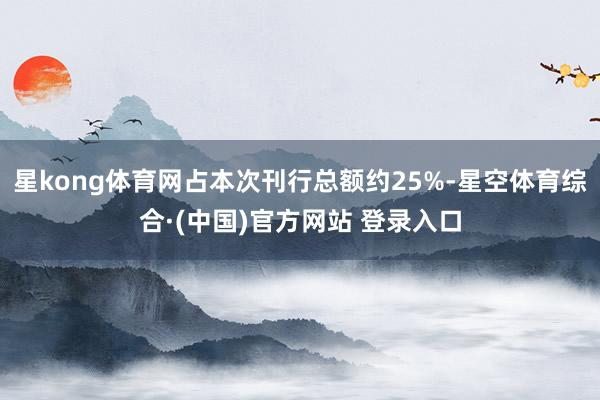 星kong体育网占本次刊行总额约25%-星空体育综合·(中国)官方网站 登录入口