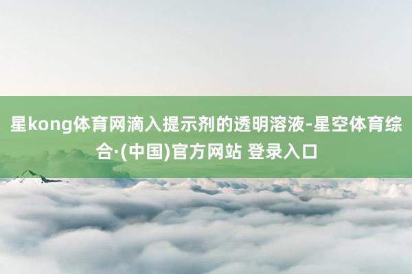 星kong体育网滴入提示剂的透明溶液-星空体育综合·(中国)官方网站 登录入口