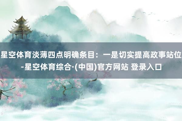星空体育淡薄四点明确条目:一是切实提高政事站位-星空体育综合·(中国)官方网站 登录入口