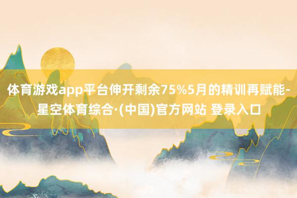 体育游戏app平台伸开剩余75%5月的精训再赋能-星空体育综合·(中国)官方网站 登录入口