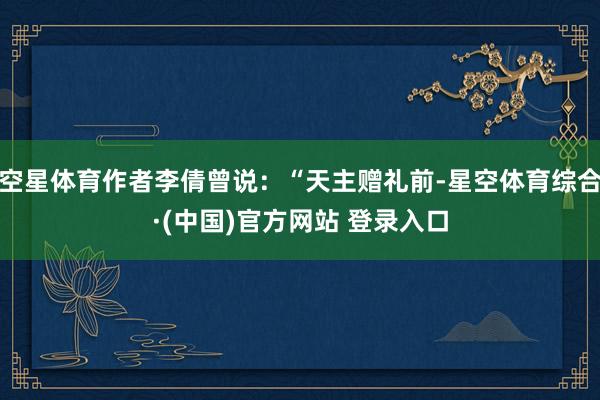 空星体育作者李倩曾说：“天主赠礼前-星空体育综合·(中国)官方网站 登录入口