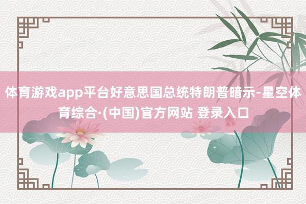 体育游戏app平台好意思国总统特朗普暗示-星空体育综合·(中国)官方网站 登录入口