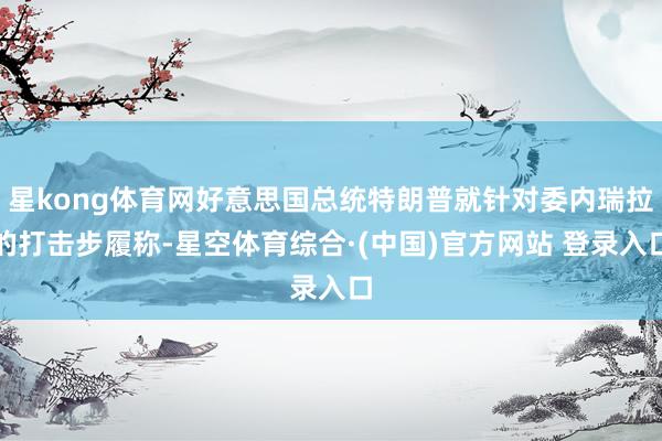 星kong体育网好意思国总统特朗普就针对委内瑞拉的打击步履称-星空体育综合·(中国)官方网站 登录入口