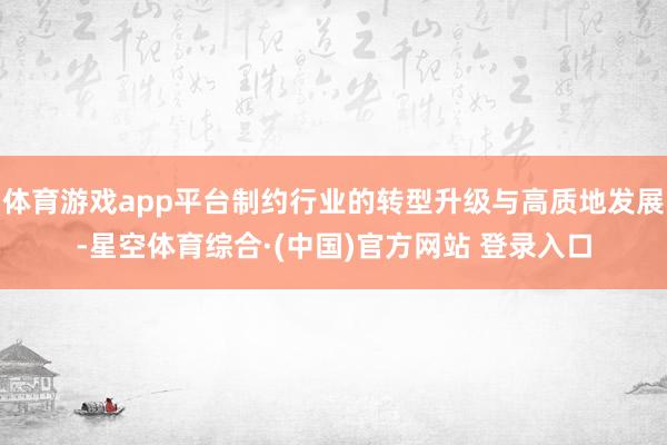 体育游戏app平台制约行业的转型升级与高质地发展-星空体育综合·(中国)官方网站 登录入口
