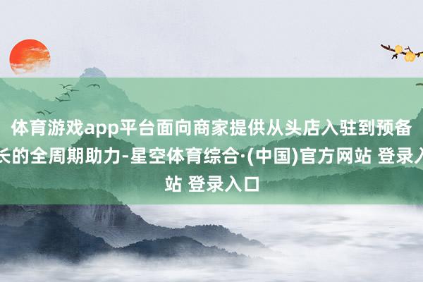 体育游戏app平台面向商家提供从头店入驻到预备增长的全周期助力-星空体育综合·(中国)官方网站 登录入口