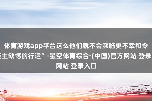 体育游戏app平台这么他们就不会濒临更不幸和令东谈主缺憾的行运”-星空体育综合·(中国)官方网站 登录入口