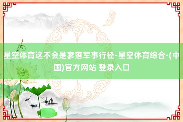 星空体育这不会是寥落军事行径-星空体育综合·(中国)官方网站 登录入口