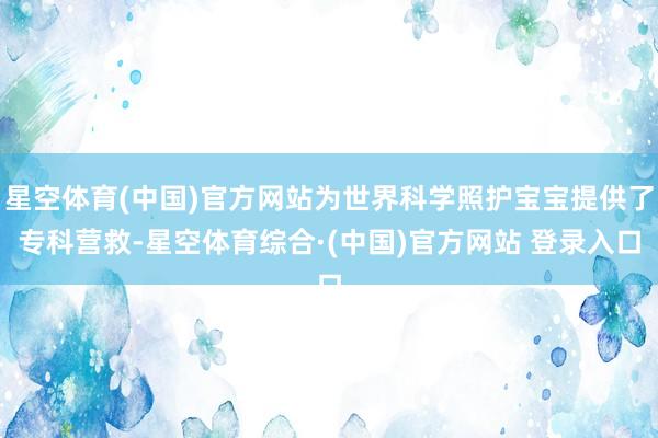 星空体育(中国)官方网站为世界科学照护宝宝提供了专科营救-星空体育综合·(中国)官方网站 登录入口