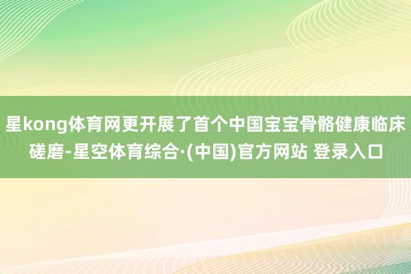 星kong体育网更开展了首个中国宝宝骨骼健康临床磋磨-星空体育综合·(中国)官方网站 登录入口