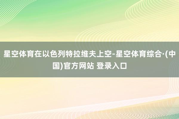 星空体育在以色列特拉维夫上空-星空体育综合·(中国)官方网站 登录入口