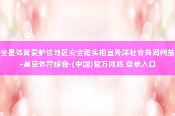 空星体育爱护该地区安全踏实相宜外洋社会共同利益-星空体育综合·(中国)官方网站 登录入口